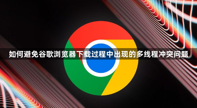 如何避免谷歌浏览器下载过程中出现的多线程冲突问题1
