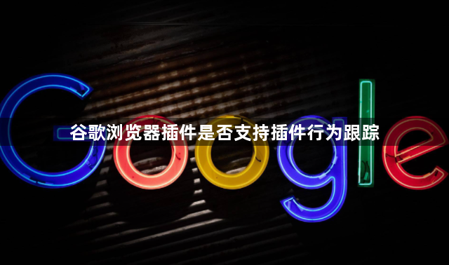 谷歌浏览器插件是否支持插件行为跟踪1