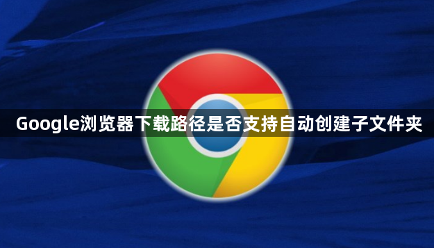 Google浏览器下载路径是否支持自动创建子文件夹1