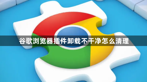 谷歌浏览器插件卸载不干净怎么清理1