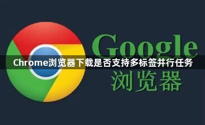 Chrome浏览器下载是否支持多标签并行任务1