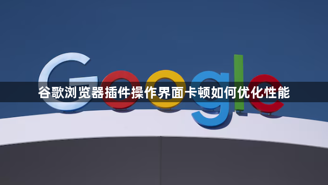 谷歌浏览器插件操作界面卡顿如何优化性能1