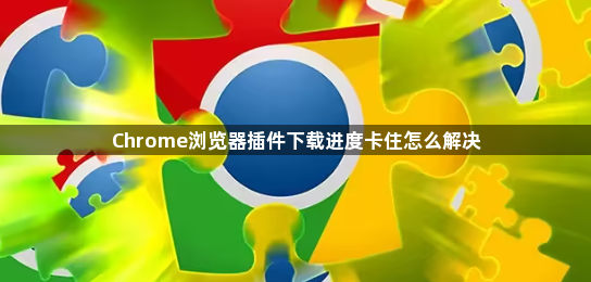 Chrome浏览器插件下载进度卡住怎么解决1