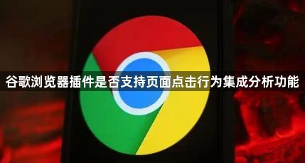 谷歌浏览器插件是否支持页面点击行为集成分析功能1