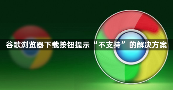 谷歌浏览器下载按钮提示“不支持”的解决方案1