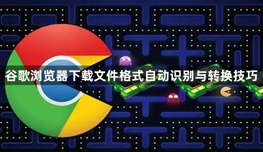 谷歌浏览器下载文件格式自动识别与转换技巧1