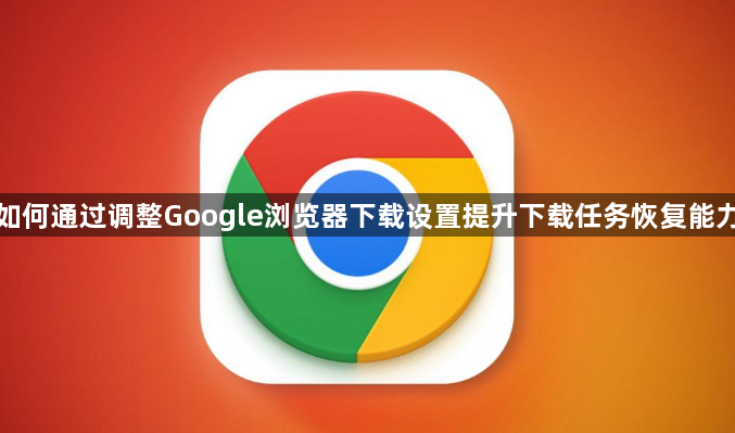 如何通过调整Google浏览器下载设置提升下载任务恢复能力1