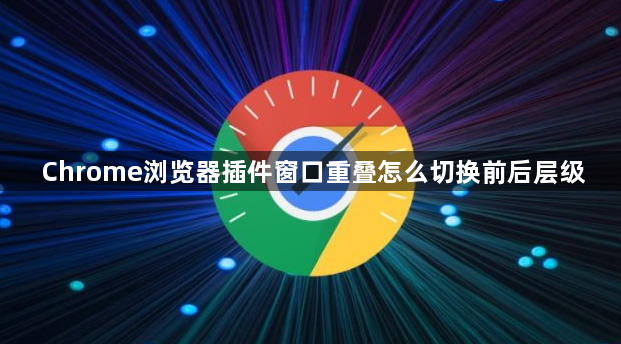 Chrome浏览器插件窗口重叠怎么切换前后层级1