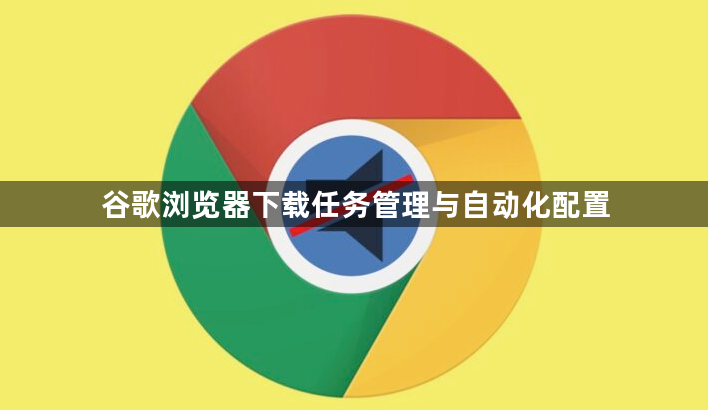 谷歌浏览器下载任务管理与自动化配置1
