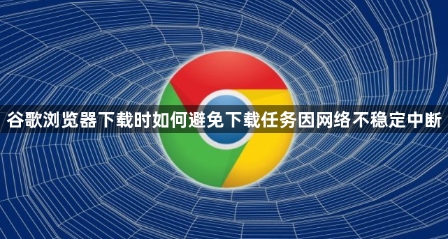 谷歌浏览器下载时如何避免下载任务因网络不稳定中断1