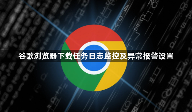 谷歌浏览器下载任务日志监控及异常报警设置1