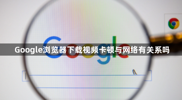 Google浏览器下载视频卡顿与网络有关系吗1