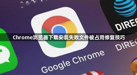 Chrome浏览器下载安装失败文件被占用修复技巧1