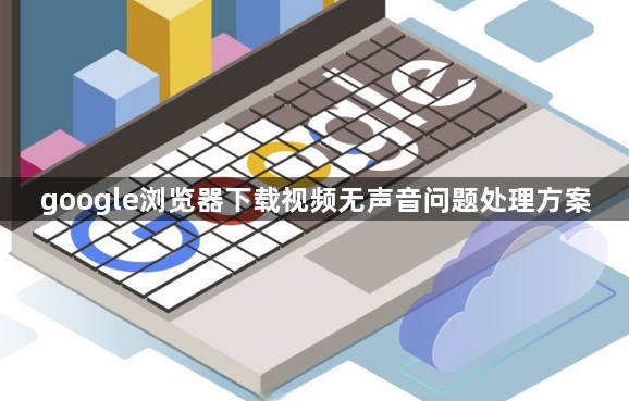 google浏览器下载视频无声音问题处理方案1