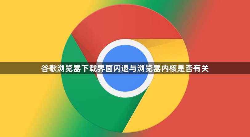 谷歌浏览器下载界面闪退与浏览器内核是否有关1