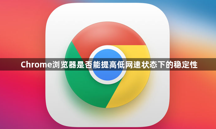 Chrome浏览器是否能提高低网速状态下的稳定性1