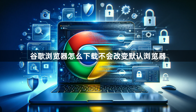 谷歌浏览器怎么下载不会改变默认浏览器1