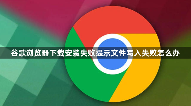 谷歌浏览器下载安装失败提示文件写入失败怎么办1