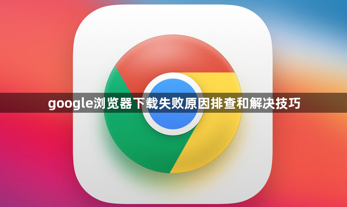 google浏览器下载失败原因排查和解决技巧1
