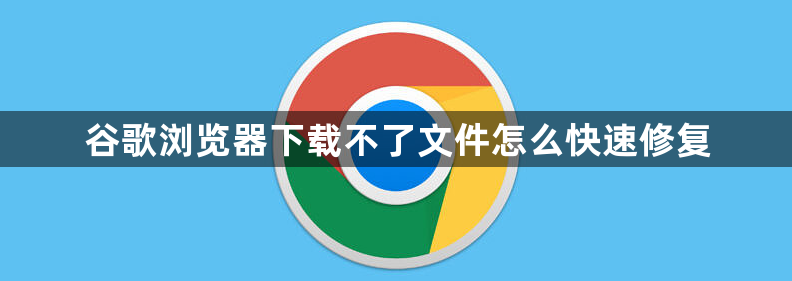 谷歌浏览器下载不了文件怎么快速修复1
