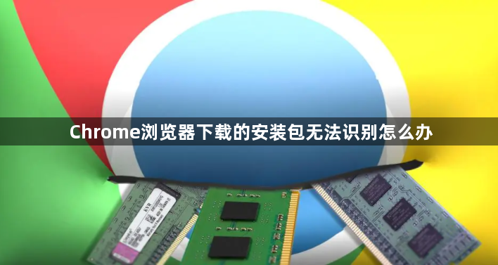 Chrome浏览器下载的安装包无法识别怎么办1