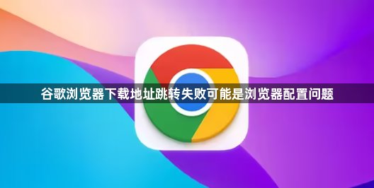 谷歌浏览器下载地址跳转失败可能是浏览器配置问题1