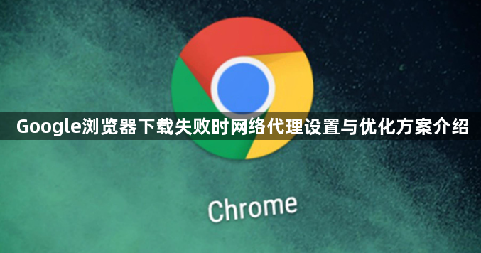Google浏览器下载失败时网络代理设置与优化方案介绍1