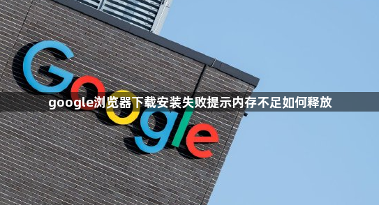 google浏览器下载安装失败提示内存不足如何释放1