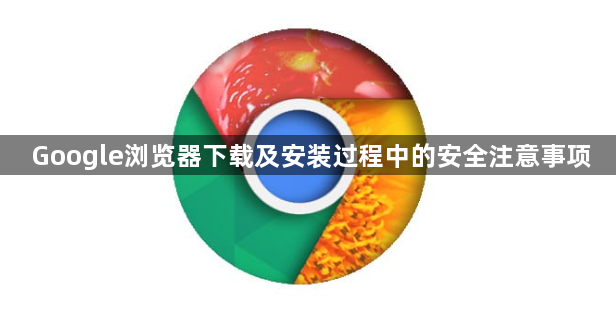 Google浏览器下载及安装过程中的安全注意事项1