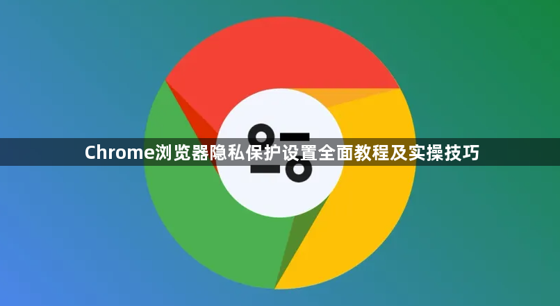 Chrome浏览器隐私保护设置全面教程及实操技巧1