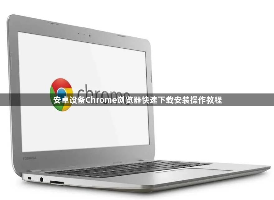 安卓设备Chrome浏览器快速下载安装操作教程1