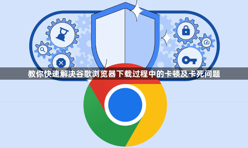 教你快速解决谷歌浏览器下载过程中的卡顿及卡死问题1