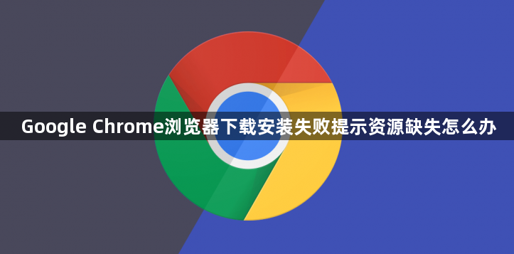 Google Chrome浏览器下载安装失败提示资源缺失怎么办1