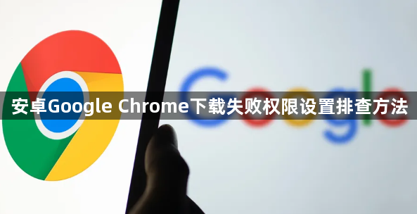 安卓Google Chrome下载失败权限设置排查方法1