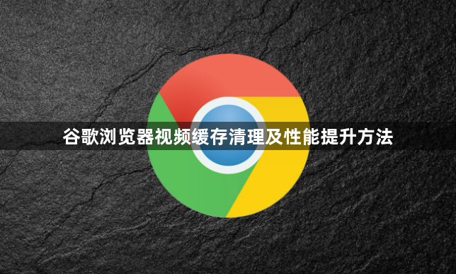 谷歌浏览器视频缓存清理及性能提升方法1