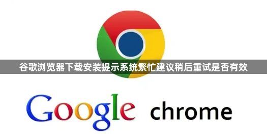 谷歌浏览器下载安装提示系统繁忙建议稍后重试是否有效1