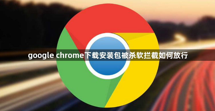 google chrome下载安装包被杀软拦截如何放行1
