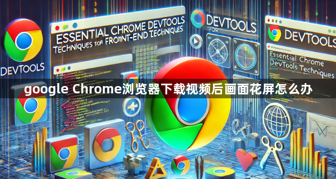 google Chrome浏览器下载视频后画面花屏怎么办1