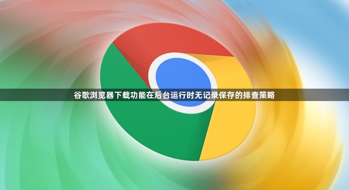 谷歌浏览器下载功能在后台运行时无记录保存的排查策略1
