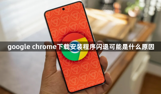 google chrome下载安装程序闪退可能是什么原因1