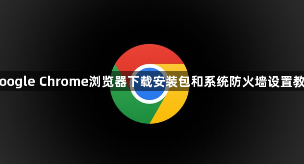 Google Chrome浏览器下载安装包和系统防火墙设置教程1