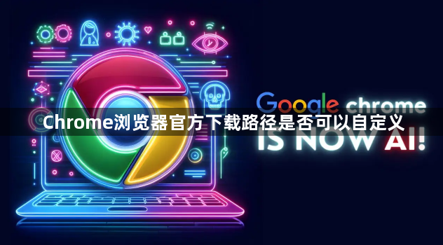 Chrome浏览器官方下载路径是否可以自定义1