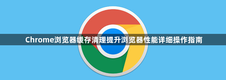 Chrome浏览器缓存清理提升浏览器性能详细操作指南1