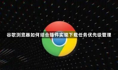 谷歌浏览器如何结合插件实现下载任务优先级管理1