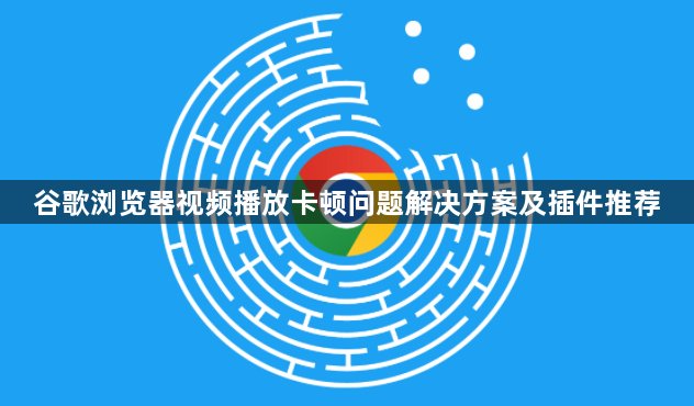 谷歌浏览器视频播放卡顿问题解决方案及插件推荐1