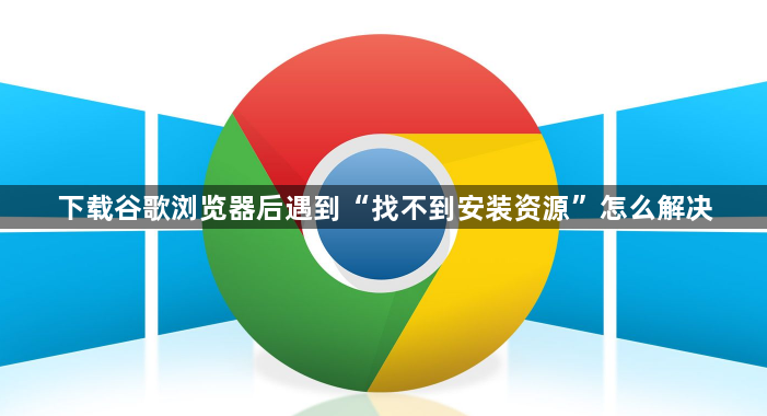 下载谷歌浏览器后遇到“找不到安装资源”怎么解决1