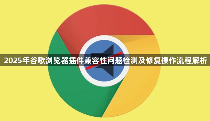 2025年谷歌浏览器插件兼容性问题检测及修复操作流程解析1
