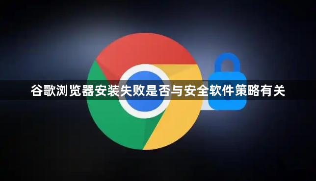 谷歌浏览器安装失败是否与安全软件策略有关1