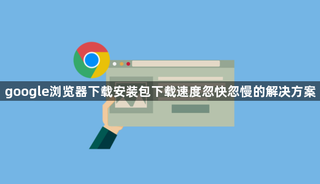 google浏览器下载安装包下载速度忽快忽慢的解决方案1