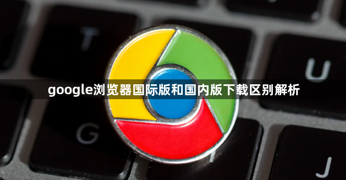 google浏览器国际版和国内版下载区别解析1
